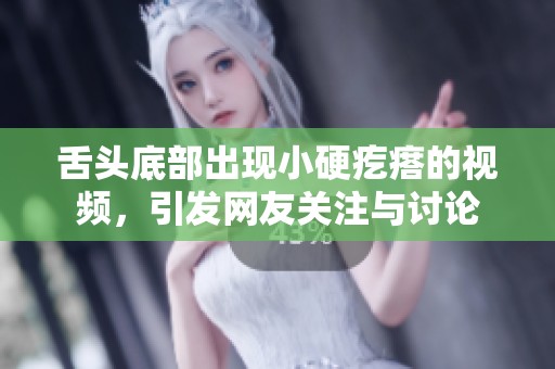 舌头底部出现小硬疙瘩的视频，引发网友关注与讨论