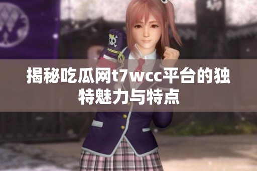 揭秘吃瓜网t7wcc平台的独特魅力与特点
