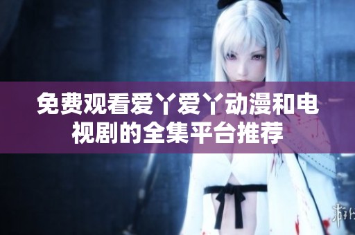 免费观看爱丫爱丫动漫和电视剧的全集平台推荐