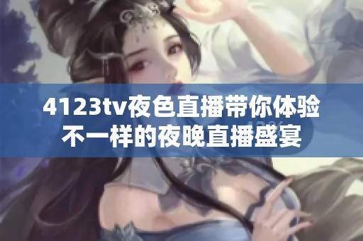 4123tv夜色直播带你体验不一样的夜晚直播盛宴