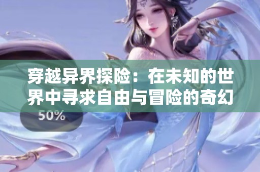 穿越异界探险：在未知的世界中寻求自由与冒险的奇幻旅程
