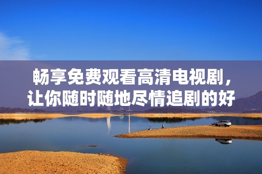 畅享免费观看高清电视剧，让你随时随地尽情追剧的好选择