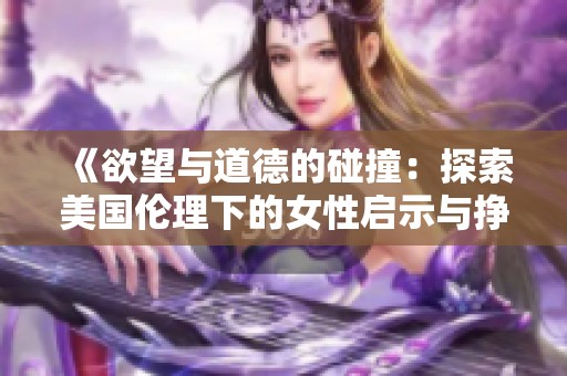 《欲望与道德的碰撞：探索美国伦理下的女性启示与挣扎》