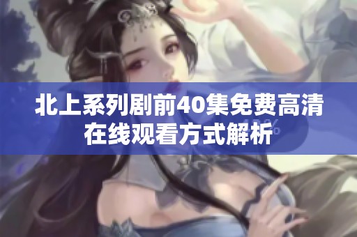 北上系列剧前40集免费高清在线观看方式解析
