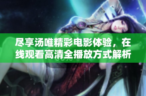 尽享汤唯精彩电影体验，在线观看高清全播放方式解析