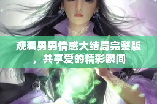 观看男男情感大结局完整版，共享爱的精彩瞬间