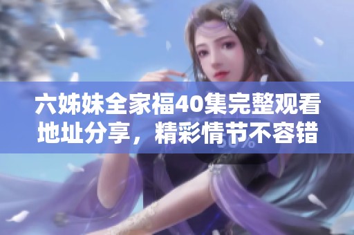 六姊妹全家福40集完整观看地址分享，精彩情节不容错过