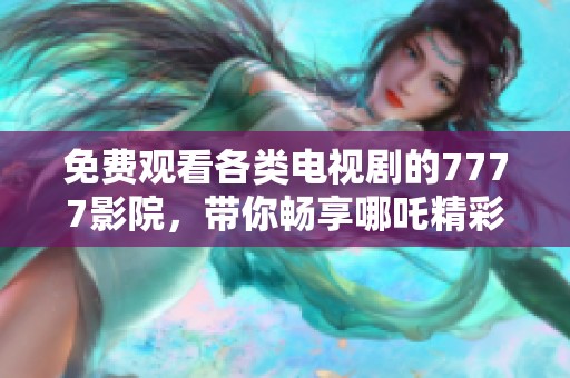 免费观看各类电视剧的7777影院，带你畅享哪吒精彩剧集