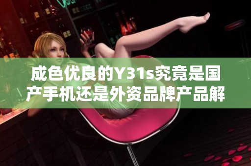 成色优良的Y31s究竟是国产手机还是外资品牌产品解析