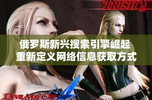 俄罗斯新兴搜索引擎崛起 重新定义网络信息获取方式