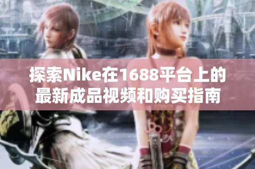 探索Nike在1688平台上的最新成品视频和购买指南