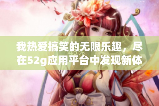 我热爱搞笑的无限乐趣，尽在52g应用平台中发现新体验
