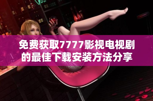 免费获取7777影视电视剧的最佳下载安装方法分享