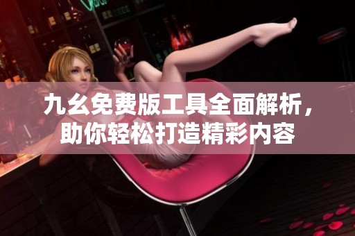 九幺免费版工具全面解析，助你轻松打造精彩内容