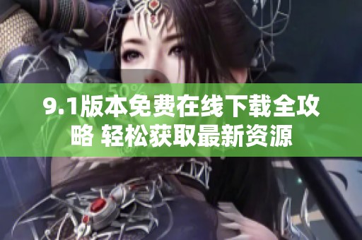 9.1版本免费在线下载全攻略 轻松获取最新资源