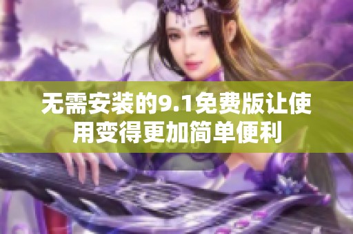 无需安装的9.1免费版让使用变得更加简单便利