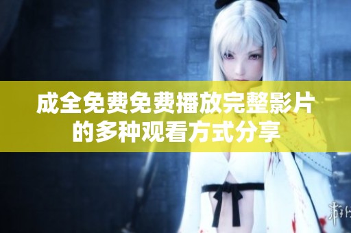 成全免费免费播放完整影片的多种观看方式分享