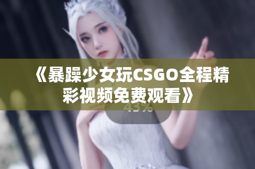 《暴躁少女玩CSGO全程精彩视频免费观看》