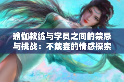 瑜伽教练与学员之间的禁忌与挑战：不戴套的情感探索与成长