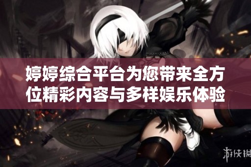 婷婷综合平台为您带来全方位精彩内容与多样娱乐体验