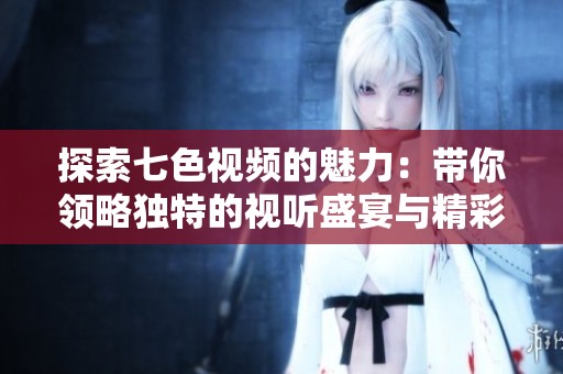 探索七色视频的魅力：带你领略独特的视听盛宴与精彩内容