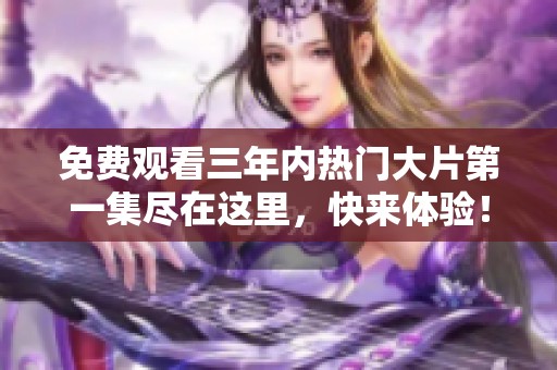 免费观看三年内热门大片第一集尽在这里，快来体验！