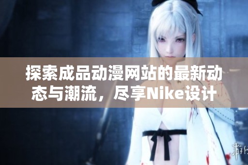 探索成品动漫网站的最新动态与潮流，尽享Nike设计之美