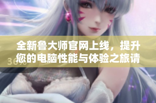 全新鲁大师官网上线，提升您的电脑性能与体验之旅请访问！