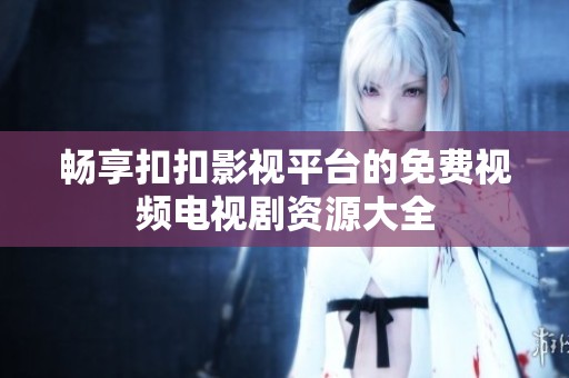 畅享扣扣影视平台的免费视频电视剧资源大全