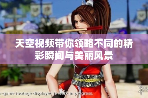 天空视频带你领略不同的精彩瞬间与美丽风景