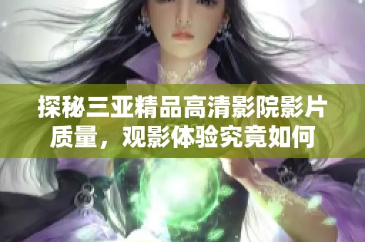 探秘三亚精品高清影院影片质量，观影体验究竟如何