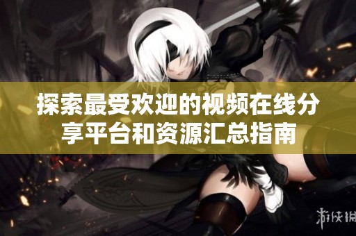探索最受欢迎的视频在线分享平台和资源汇总指南
