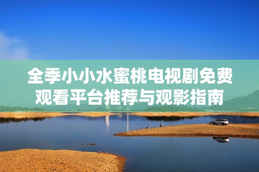 全季小小水蜜桃电视剧免费观看平台推荐与观影指南