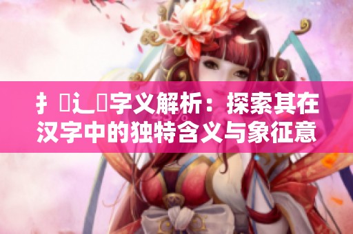 扌喿辶畐字义解析：探索其在汉字中的独特含义与象征意义