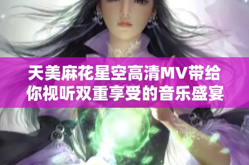 天美麻花星空高清MV带给你视听双重享受的音乐盛宴