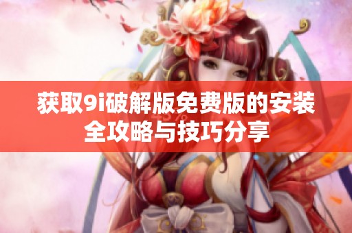 获取9i破解版免费版的安装全攻略与技巧分享