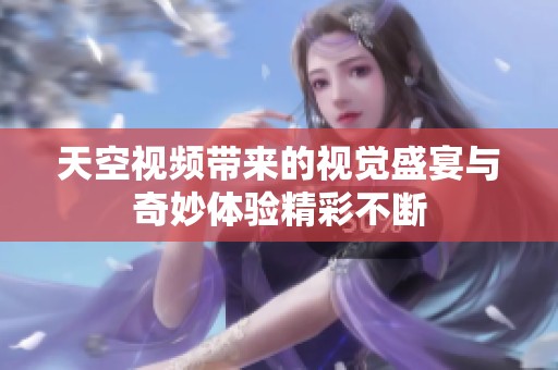 天空视频带来的视觉盛宴与奇妙体验精彩不断