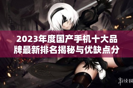 2023年度国产手机十大品牌最新排名揭秘与优缺点分析