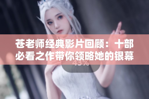 苍老师经典影片回顾：十部必看之作带你领略她的银幕魅力