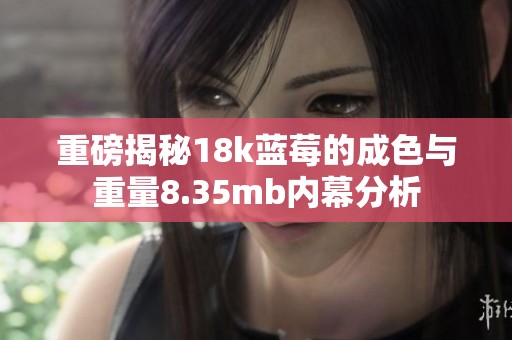 重磅揭秘18k蓝莓的成色与重量8.35mb内幕分析