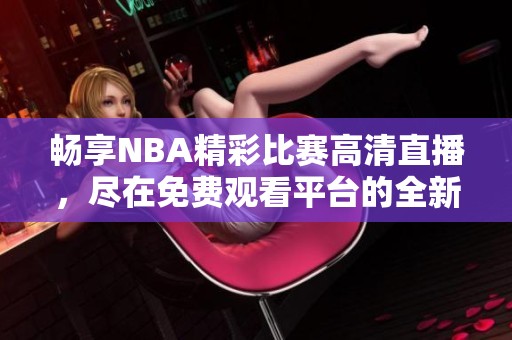 畅享NBA精彩比赛高清直播，尽在免费观看平台的全新体验