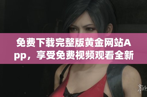 免费下载完整版黄金网站App，享受免费视频观看全新体验