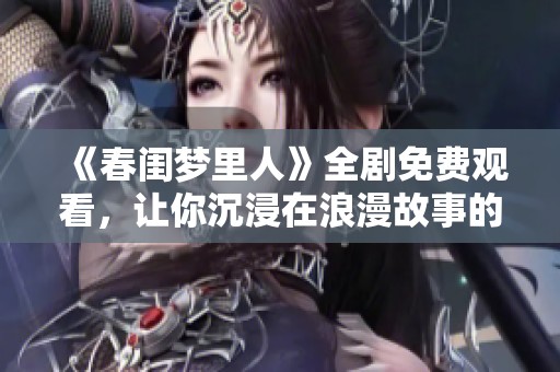 《春闺梦里人》全剧免费观看，让你沉浸在浪漫故事的美好中