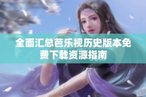 全面汇总芭乐视历史版本免费下载资源指南