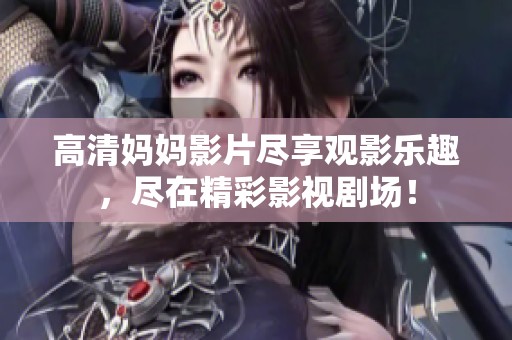 高清妈妈影片尽享观影乐趣，尽在精彩影视剧场！