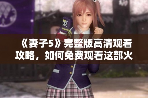 《妻子5》完整版高清观看攻略，如何免费观看这部火热韩剧