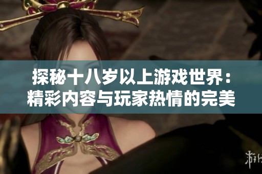 探秘十八岁以上游戏世界：精彩内容与玩家热情的完美结合