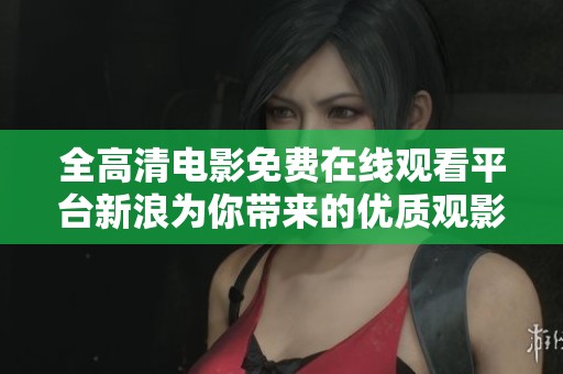全高清电影免费在线观看平台新浪为你带来的优质观影体验