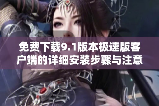 免费下载9.1版本极速版客户端的详细安装步骤与注意事项