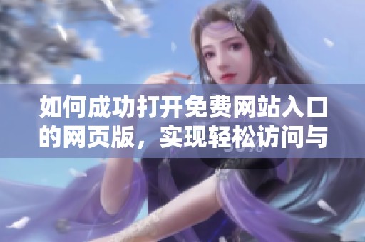 如何成功打开免费网站入口的网页版，实现轻松访问与使用